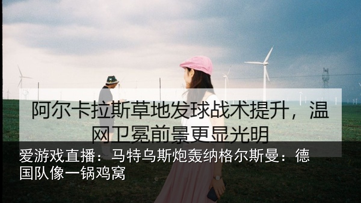 爱游戏直播：马特乌斯炮轰纳格尔斯曼：德国队像一锅鸡窝
