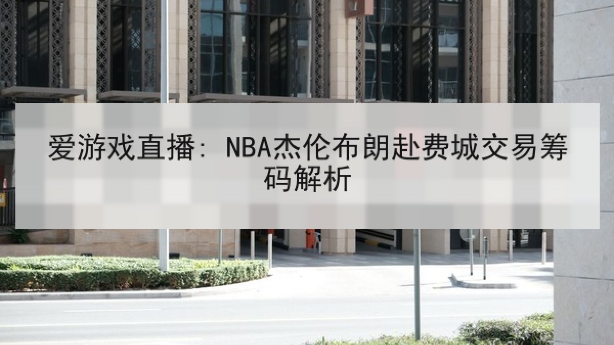 爱游戏直播: NBA杰伦布朗赴费城交易筹码解析