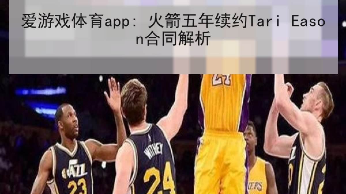 爱游戏体育app: 火箭五年续约Tari Eason合同解析