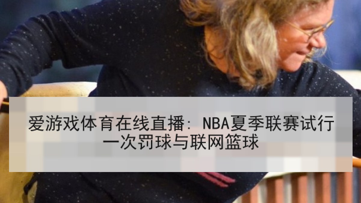 爱游戏体育在线直播: NBA夏季联赛试行一次罚球与联网篮球