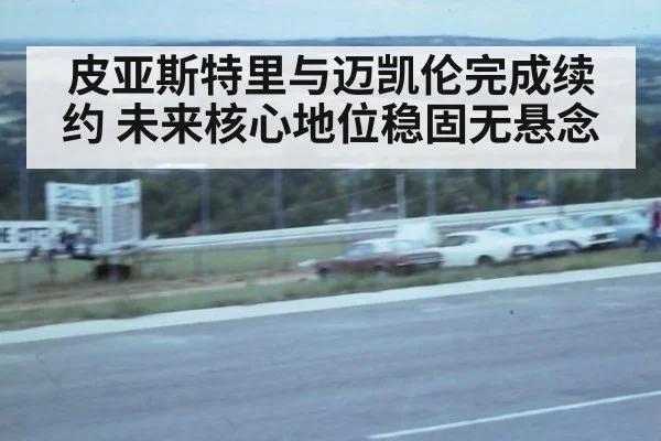 皮亚斯特里与迈凯伦完成续约 未来核心地位稳固无悬念